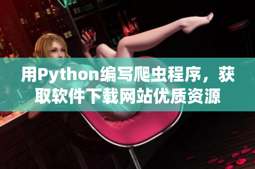 用Python编写爬虫程序，获取软件下载网站优质资源