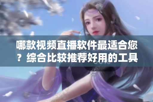 哪款视频直播软件最适合您？综合比较推荐好用的工具