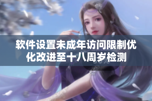 软件设置未成年访问限制优化改进至十八周岁检测