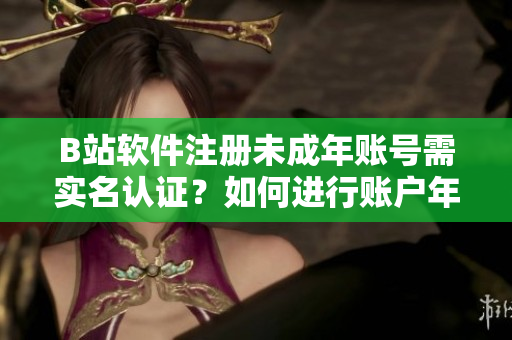 B站软件注册未成年账号需实名认证？如何进行账户年龄验证？