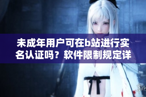 未成年用户可在b站进行实名认证吗？软件限制规定详解