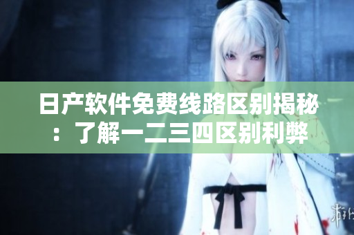 日产软件免费线路区别揭秘：了解一二三四区别利弊