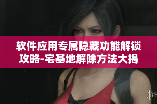 软件应用专属隐藏功能解锁攻略-宅基地解除方法大揭秘