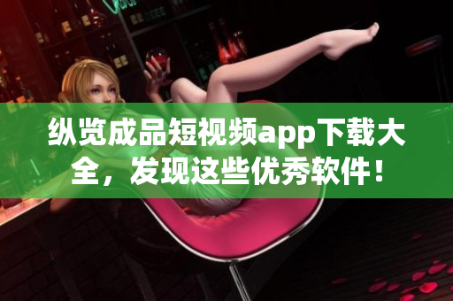 纵览成品短视频app下载大全，发现这些优秀软件！