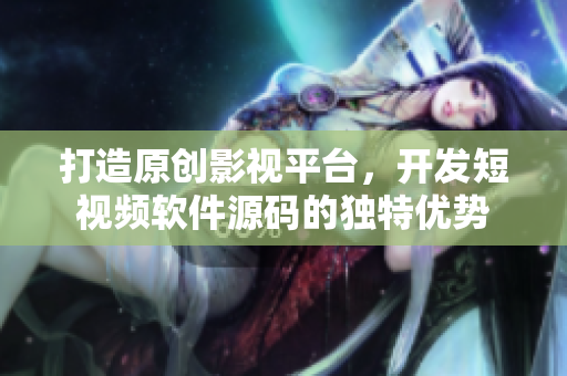 打造原创影视平台，开发短视频软件源码的独特优势