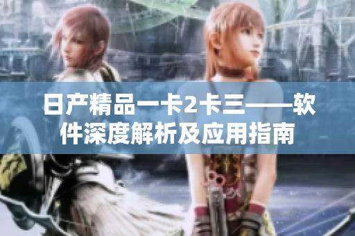 日产精品一卡2卡三——软件深度解析及应用指南