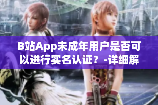 B站App未成年用户是否可以进行实名认证？-详细解析及操作指南