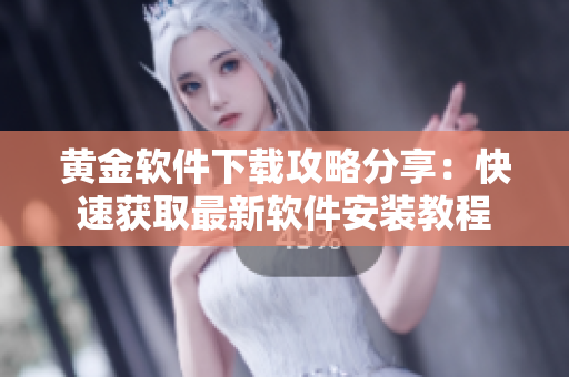 黄金软件下载攻略分享：快速获取最新软件安装教程