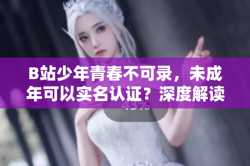 B站少年青春不可录，未成年可以实名认证？深度解读软件账号实名制要求