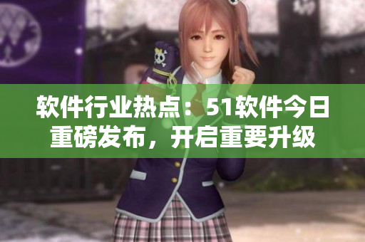 软件行业热点：51软件今日重磅发布，开启重要升级
