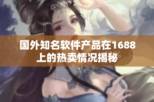 国外知名软件产品在1688上的热卖情况揭秘