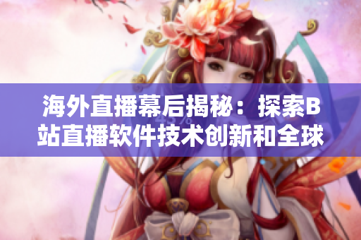 海外直播幕后揭秘：探索B站直播软件技术创新和全球化应用