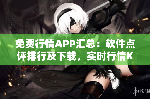 免费行情APP汇总：软件点评排行及下载，实时行情K线图表与分析功能俱全