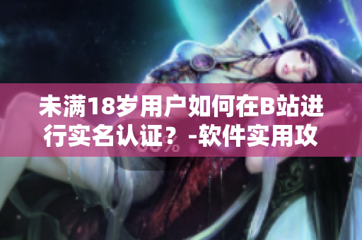 未满18岁用户如何在B站进行实名认证？-软件实用攻略