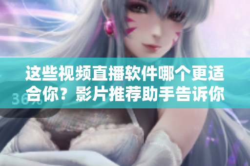 这些视频直播软件哪个更适合你？影片推荐助手告诉你