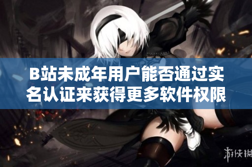 B站未成年用户能否通过实名认证来获得更多软件权限？