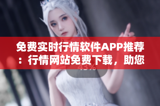 免费实时行情软件APP推荐：行情网站免费下载，助您抢占投资先机