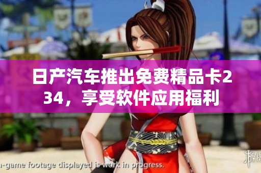 日产汽车推出免费精品卡234，享受软件应用福利