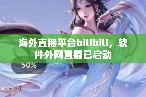 海外直播平台bilibili，软件外网直播已启动
