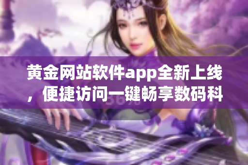 黄金网站软件app全新上线，便捷访问一键畅享数码科技创新产物