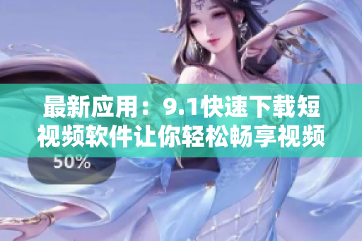 最新应用：9.1快速下载短视频软件让你轻松畅享视频欣赏