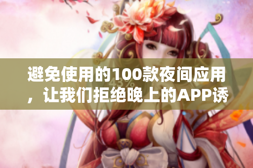 避免使用的100款夜间应用，让我们拒绝晚上的APP诱惑