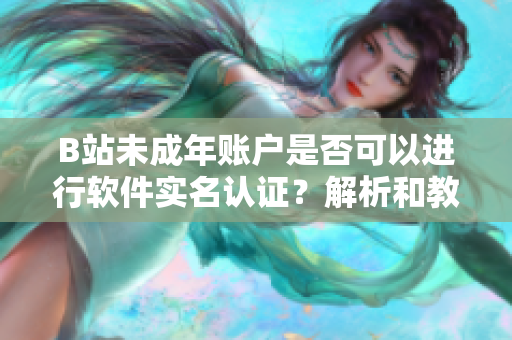 B站未成年账户是否可以进行软件实名认证？解析和教程详解