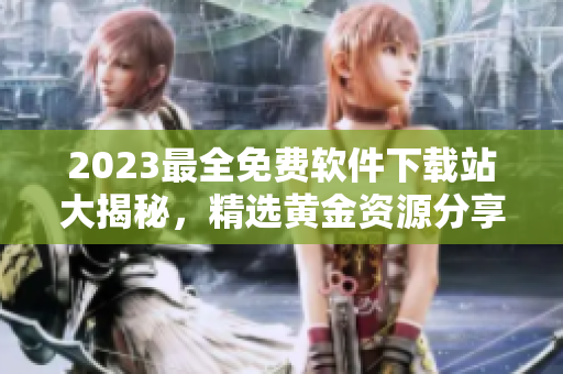 2023最全免费软件下载站大揭秘，精选黄金资源分享