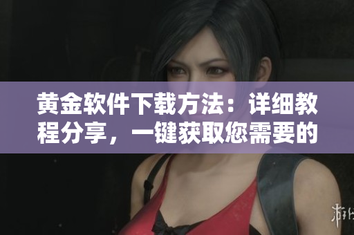 黄金软件下载方法：详细教程分享，一键获取您需要的软件