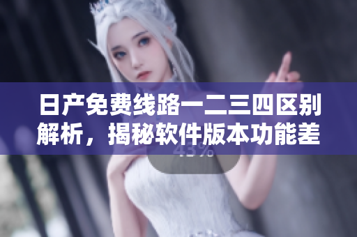 日产免费线路一二三四区别解析，揭秘软件版本功能差异
