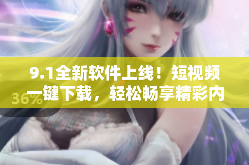 9.1全新软件上线！短视频一键下载，轻松畅享精彩内容
