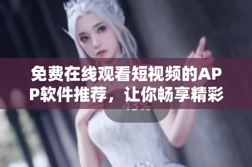 免费在线观看短视频的APP软件推荐，让你畅享精彩影音世界