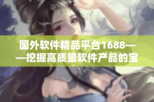 国外软件精品平台1688——挖掘高质量软件产品的宝藏