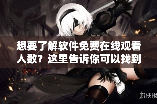 想要了解软件免费在线观看人数？这里告诉你可以找到的几个方法