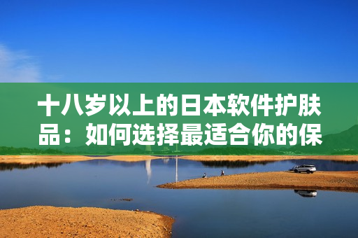 十八岁以上的日本软件护肤品：如何选择最适合你的保护产品