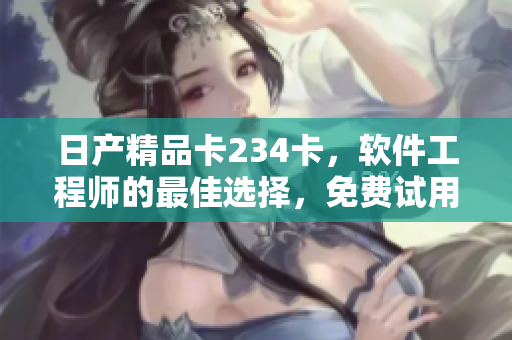 日产精品卡234卡，软件工程师的最佳选择，免费试用！