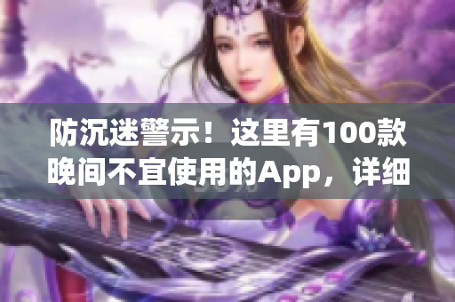 防沉迷警示！这里有100款晚间不宜使用的App，详细名单大放送