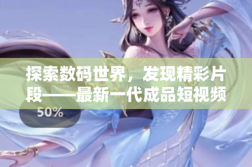 探索数码世界，发现精彩片段——最新一代成品短视频软件免费下载全攻略