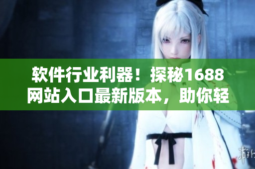 软件行业利器！探秘1688网站入口最新版本，助你轻松访问软件资源