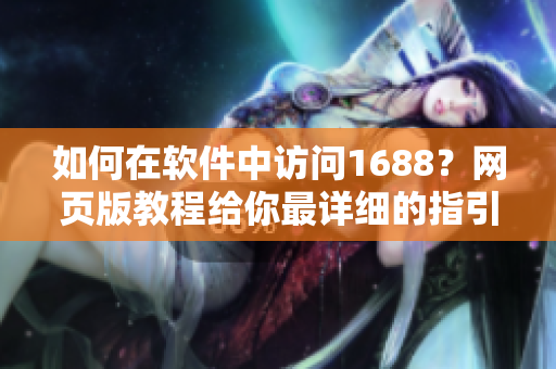 如何在软件中访问1688？网页版教程给你最详细的指引