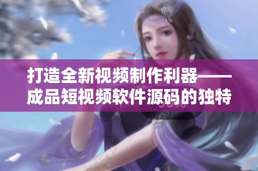 打造全新视频制作利器——成品短视频软件源码的独特魅力