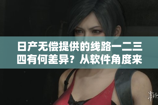 日产无偿提供的线路一二三四有何差异？从软件角度来看有什么区别？