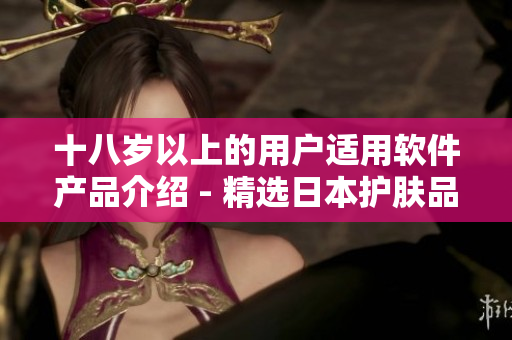 十八岁以上的用户适用软件产品介绍 - 精选日本护肤品对比评测