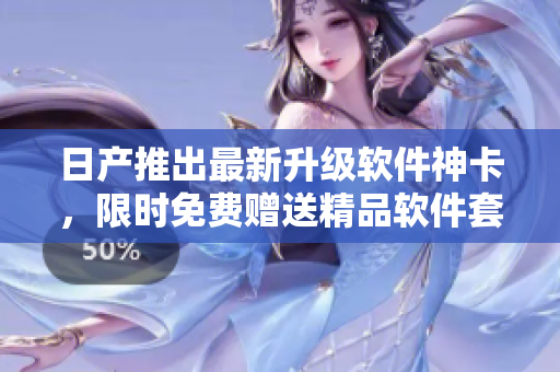 日产推出最新升级软件神卡，限时免费赠送精品软件套装