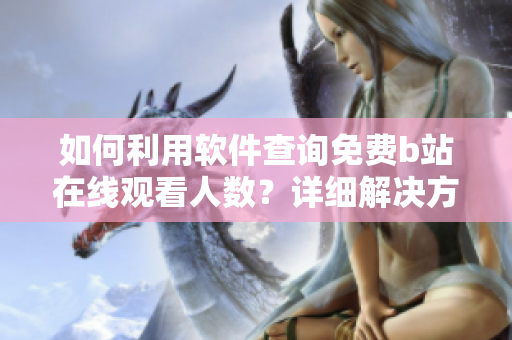 如何利用软件查询免费b站在线观看人数？详细解决方案分享