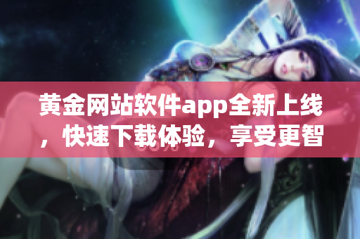 黄金网站软件app全新上线，快速下载体验，享受更智能的在线服务