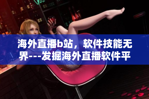 海外直播b站，软件技能无界---发掘海外直播软件平台b站的技术创新