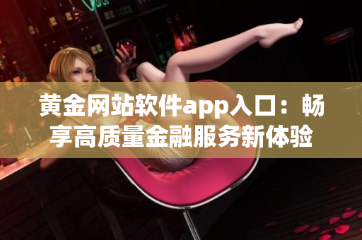 黄金网站软件app入口：畅享高质量金融服务新体验