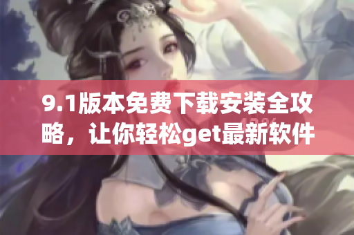 9.1版本免费下载安装全攻略，让你轻松get最新软件