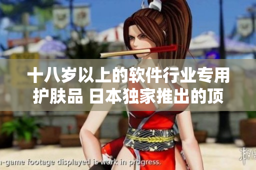 十八岁以上的软件行业专用护肤品 日本独家推出的顶尖保养产品